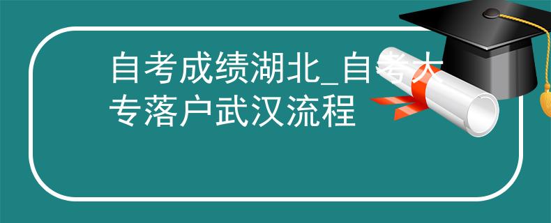 自考成绩湖北_自考大专落户武汉流程