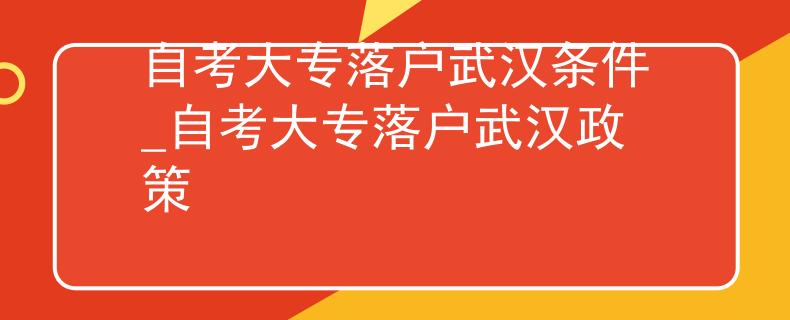 自考大专落户武汉条件_自考大专落户武汉政策