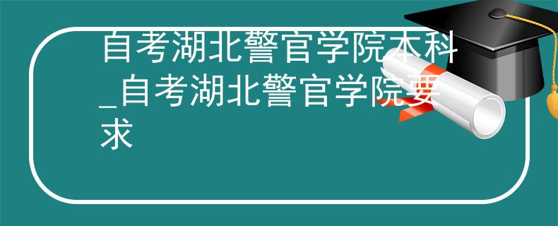 自考湖北警官学院本科_自考湖北警官学院要求