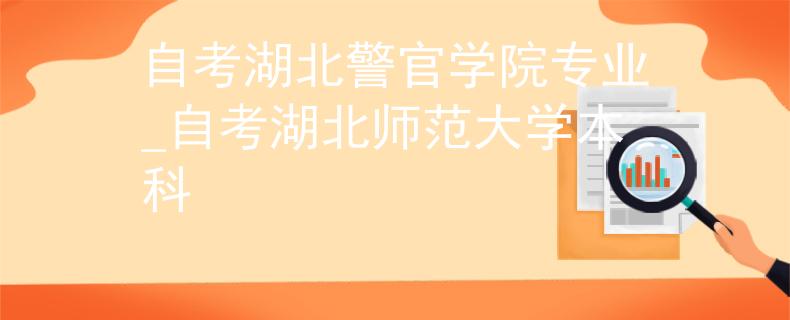 自考湖北警官学院专业_自考湖北师范大学本科