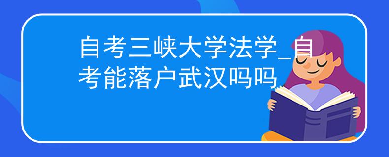 自考三峡大学法学_自考能落户武汉吗吗