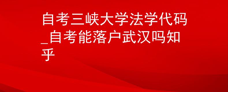 自考三峡大学法学代码_自考能落户武汉吗知乎