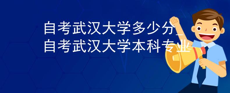 自考武汉大学多少分_自考武汉大学本科专业