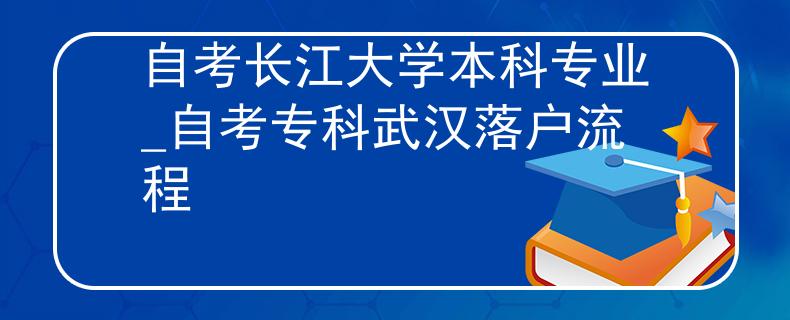 自考长江大学本科专业_自考专科武汉落户流程