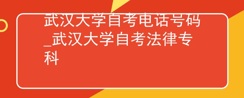 武汉大学自考电话号码_武汉大学自考法律专科