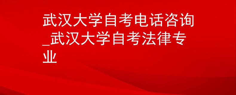 武汉大学自考电话咨询_武汉大学自考法律专业