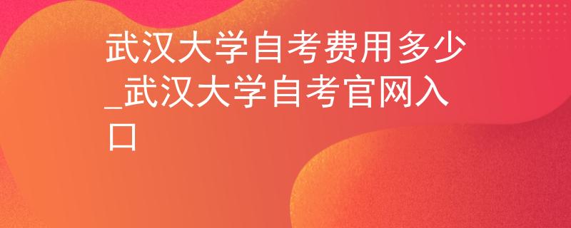 武汉大学自考费用多少_武汉大学自考官网入口
