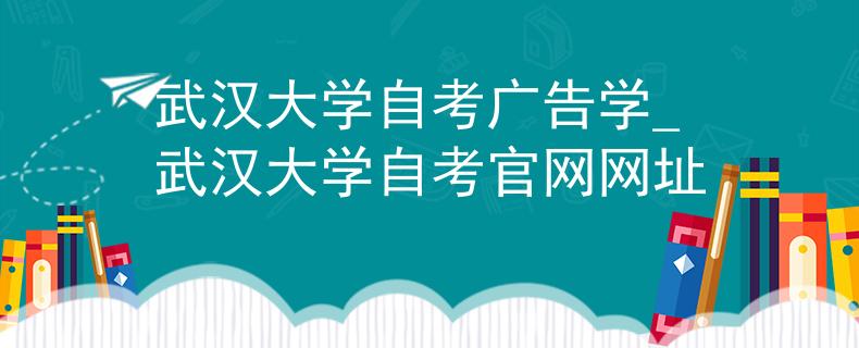 武汉大学自考广告学_武汉大学自考官网网址