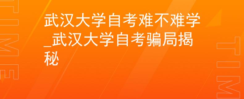 武汉大学自考难不难学_武汉大学自考骗局揭秘