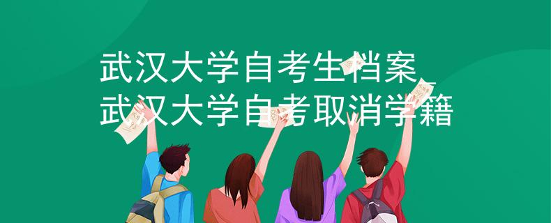 武汉大学自考生档案_武汉大学自考取消学籍