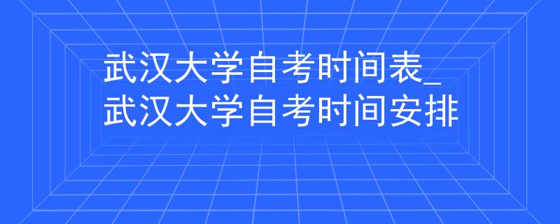 武汉大学自考时间表_武汉大学自考时间安排