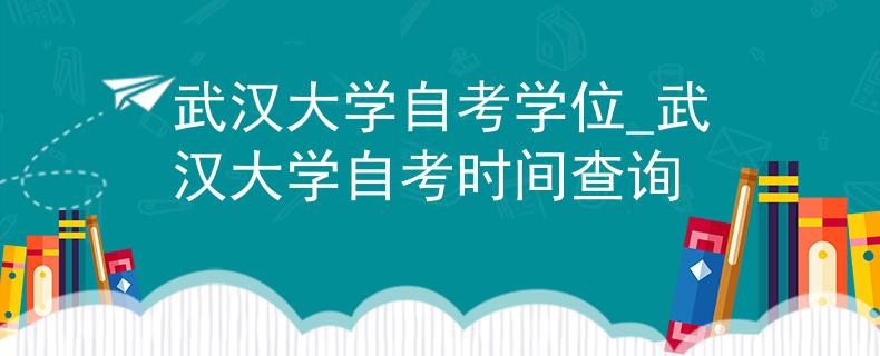 武汉大学自考学位_武汉大学自考时间查询