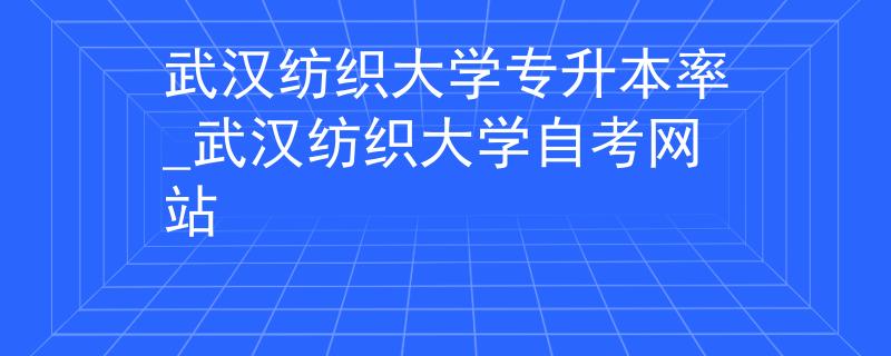 武汉纺织大学专升本率_武汉纺织大学自考网站