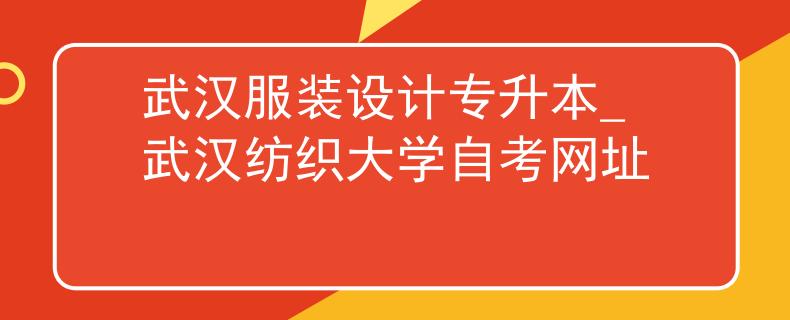 武汉服装设计专升本_武汉纺织大学自考网址