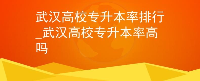 武汉高校专升本率排行_武汉高校专升本率高吗