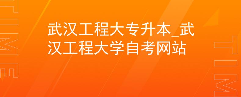 武汉工程大专升本_武汉工程大学自考网站