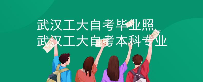 武汉工大自考毕业照_武汉工大自考本科专业