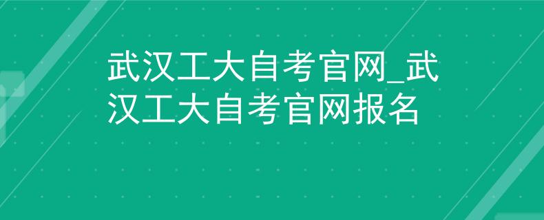 武汉工大自考官网_武汉工大自考官网报名