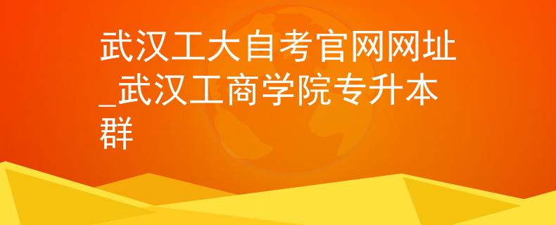 武汉工大自考官网网址_武汉工商学院专升本群