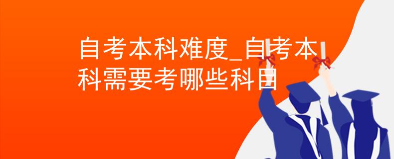 自考本科难度_自考本科需要考哪些科目