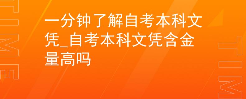 一分钟了解自考本科文凭_自考本科文凭含金量高吗