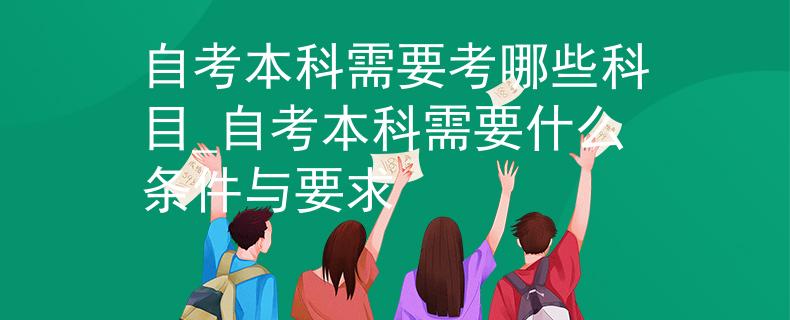 自考本科需要考哪些科目_自考本科需要什么条件与要求