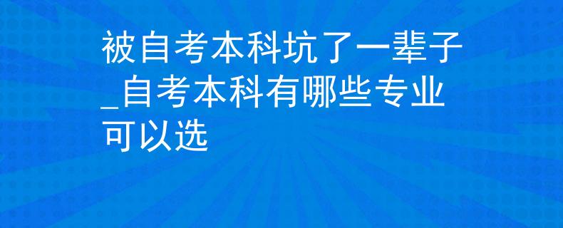 被自考本科坑了一辈子_自考本科有哪些专业可以选