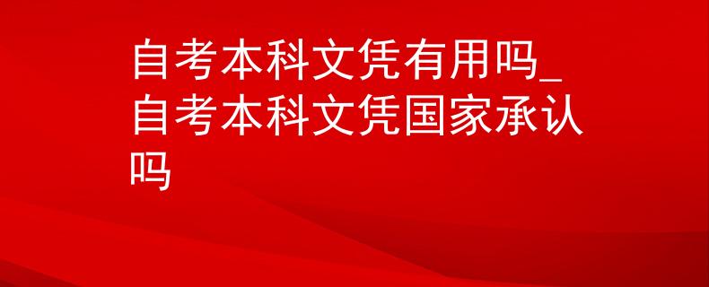 自考本科文凭有用吗_自考本科文凭国家承认吗