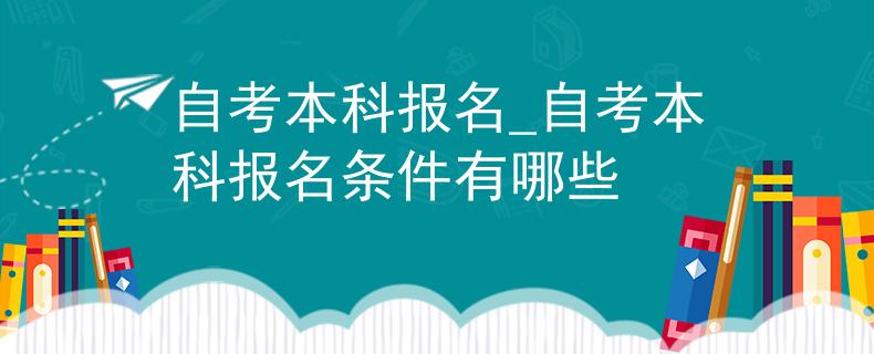 自考本科报名_自考本科报名条件有哪些