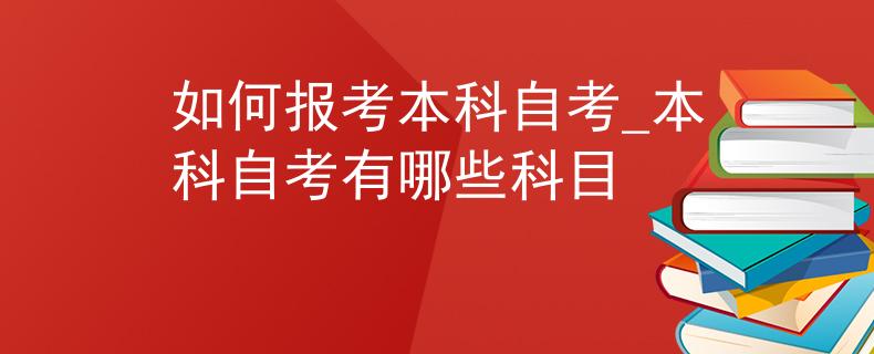 如何报考本科自考_本科自考有哪些科目