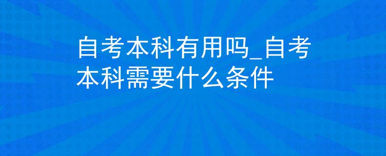 自考本科有用吗_自考本科需要什么条件