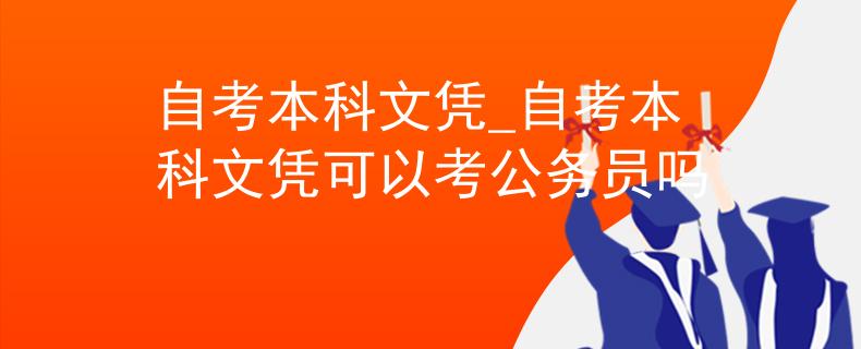自考本科文凭_自考本科文凭可以考公务员吗