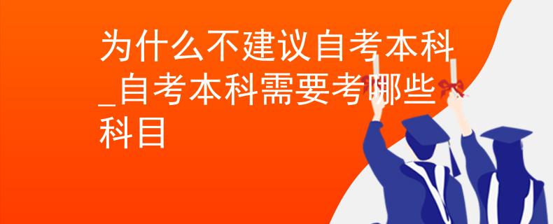 为什么不建议自考本科_自考本科需要考哪些科目
