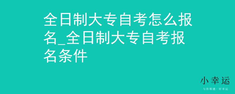 全日制大专自考怎么报名_全日制大专自考报名条件