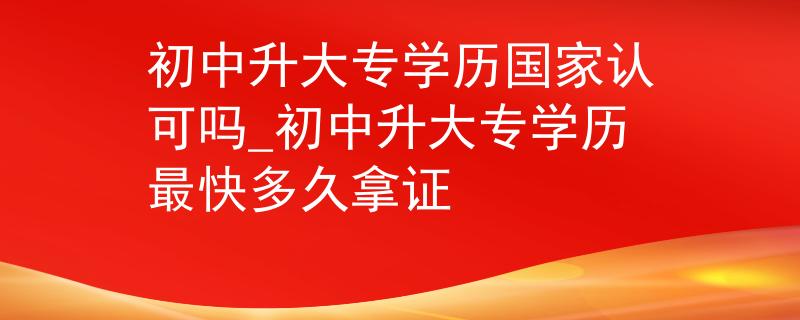 初中升大专学历国家认可吗_初中升大专学历最快多久拿证