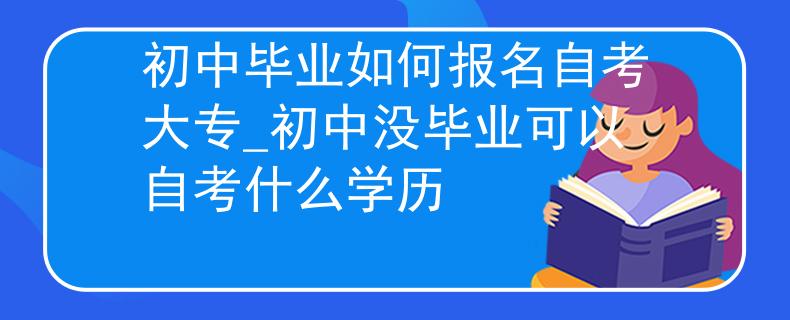 初中毕业如何报名自考大专_初中没毕业可以自考什么学历
