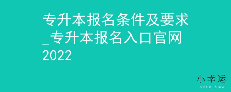 专升本报名条件及要求_专升本报名入口官网2022