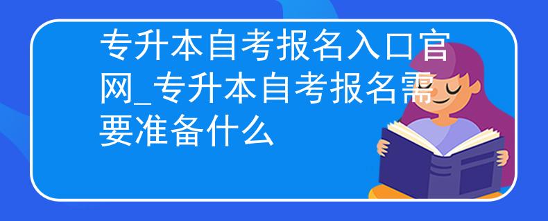 专升本自考报名入口官网_专升本自考报名需要准备什么