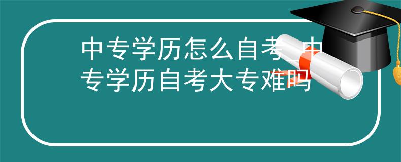 中专学历怎么自考_中专学历自考大专难吗