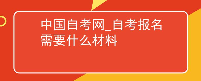 中国自考网_自考报名需要什么材料