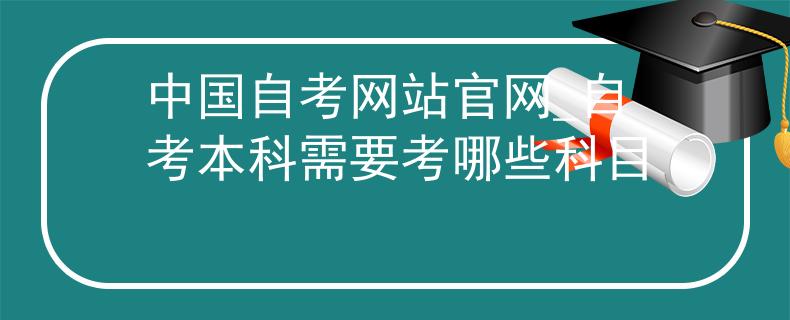 中国自考网站官网_自考本科需要考哪些科目
