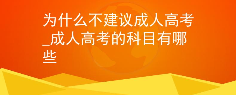 为什么不建议成人高考_成人高考的科目有哪些