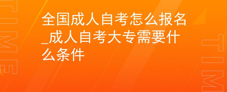 全国成人自考怎么报名_成人自考大专需要什么条件