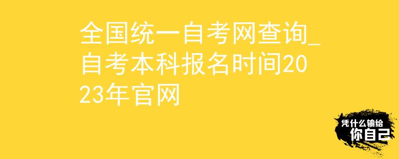 全国统一自考网查询_自考本科报名时间2023年官网