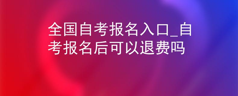 全国自考报名入口_自考报名后可以退费吗