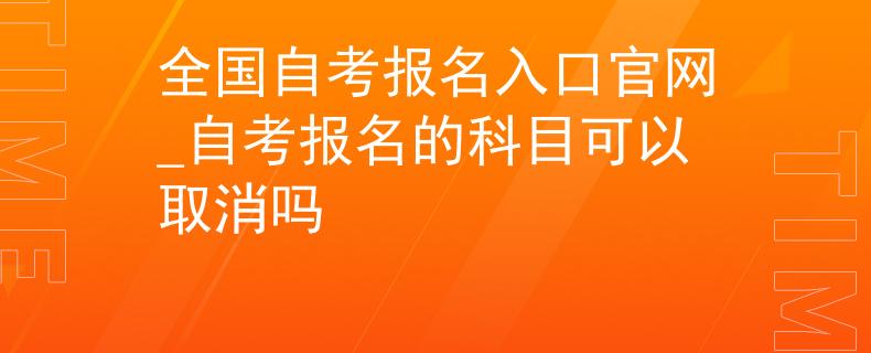 全国自考报名入口官网_自考报名的科目可以取消吗