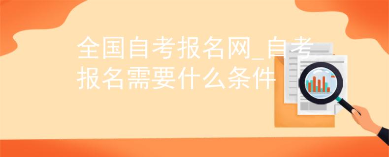 全国自考报名网_自考报名需要什么条件