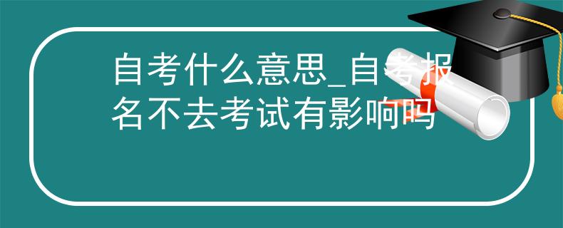 自考什么意思_自考报名不去考试有影响吗