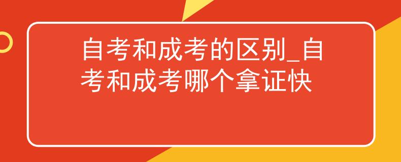 自考和成考的区别_自考和成考哪个拿证快