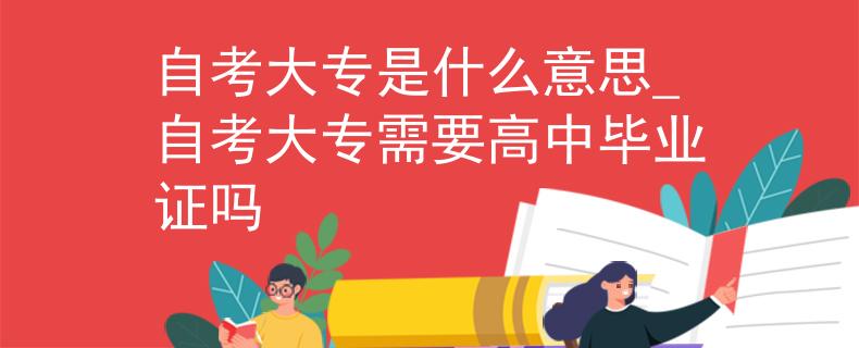 自考大专是什么意思_自考大专需要高中毕业证吗